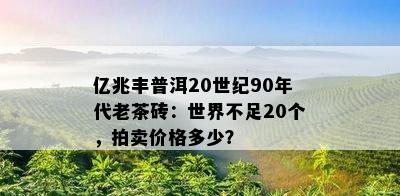 亿兆丰普洱20世纪90年代老茶砖：世界不足20个，拍卖价格多少？