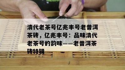 清代老茶号亿兆丰号老普洱茶砖，亿兆丰号：品味清代老茶号的韵味——老普洱茶砖特辑