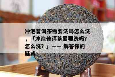 冲泡普洱茶需要洗吗怎么洗，「冲泡普洱茶需要洗吗？怎么洗？」—— 解答你的疑惑！