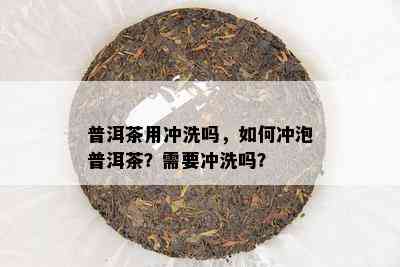 普洱茶用冲洗吗，如何冲泡普洱茶？需要冲洗吗？