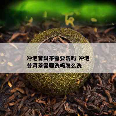 冲泡普洱茶需要洗吗-冲泡普洱茶需要洗吗怎么洗