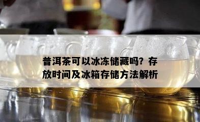 普洱茶可以冰冻储藏吗？存放时间及冰箱存储方法解析