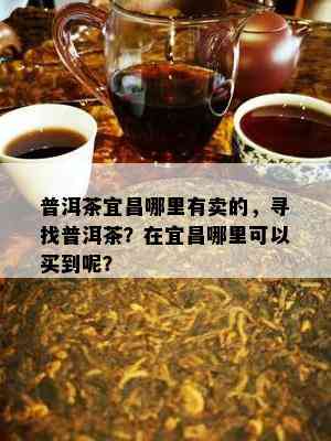 普洱茶宜昌哪里有卖的，寻找普洱茶？在宜昌哪里可以买到呢？