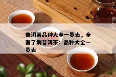 普洱茶品种大全一览表，全面了解普洱茶：品种大全一览表