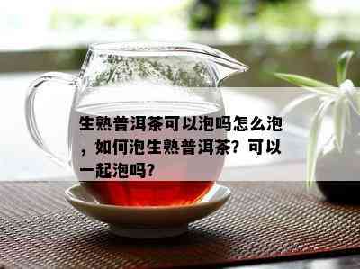 生熟普洱茶可以泡吗怎么泡，如何泡生熟普洱茶？可以一起泡吗？