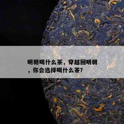 明朝喝什么茶，穿越回明朝，你会选择喝什么茶？