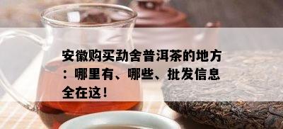 安徽购买勐舍普洱茶的地方：哪里有、哪些、批发信息全在这！