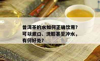 普洱茶的水如何正确饮用？可以漱口、洗脸甚至冲水，有何好处？