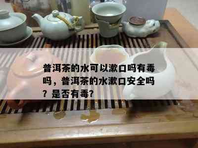 普洱茶的水可以漱口吗有吗，普洱茶的水漱口安全吗？是否有？