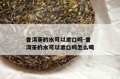 普洱茶的水可以漱口吗-普洱茶的水可以漱口吗怎么喝