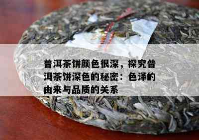 普洱茶饼颜色很深，探究普洱茶饼深色的秘密：色泽的由来与品质的关系