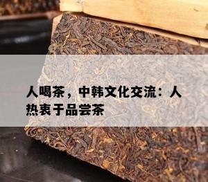 人喝茶，中韩文化交流：人热衷于品尝茶