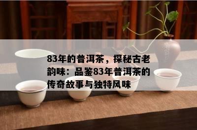 83年的普洱茶，探秘古老韵味：品鉴83年普洱茶的传奇故事与独特风味