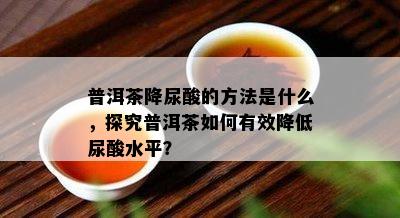 普洱茶降尿酸的方法是什么，探究普洱茶如何有效降低尿酸水平？