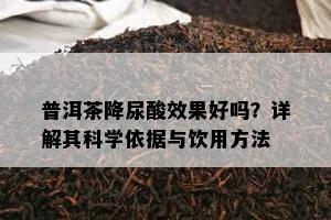 普洱茶降尿酸效果好吗？详解其科学依据与饮用方法