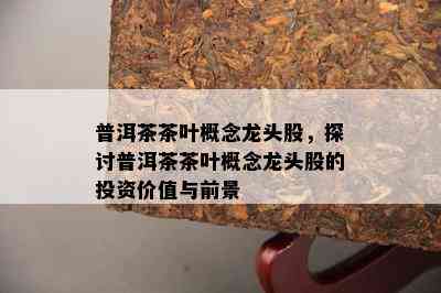 普洱茶茶叶概念龙头股，探讨普洱茶茶叶概念龙头股的投资价值与前景