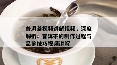 普洱茶视频讲解视频，深度解析：普洱茶的制作过程与品鉴技巧视频讲解