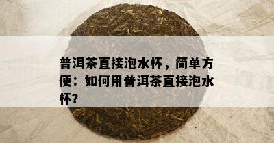 普洱茶直接泡水杯，简单方便：如何用普洱茶直接泡水杯？