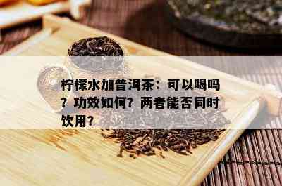 柠檬水加普洱茶：可以喝吗？功效如何？两者能否同时饮用？