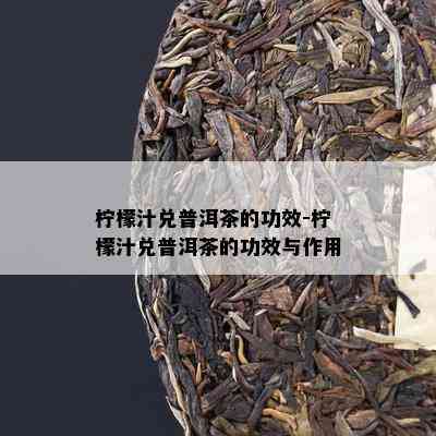 柠檬汁兑普洱茶的功效-柠檬汁兑普洱茶的功效与作用