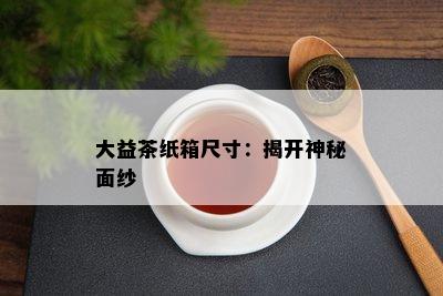 大益茶纸箱尺寸：揭开神秘面纱