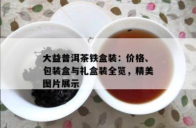 大益普洱茶铁盒装：价格、包装盒与礼盒装全览，精美图片展示