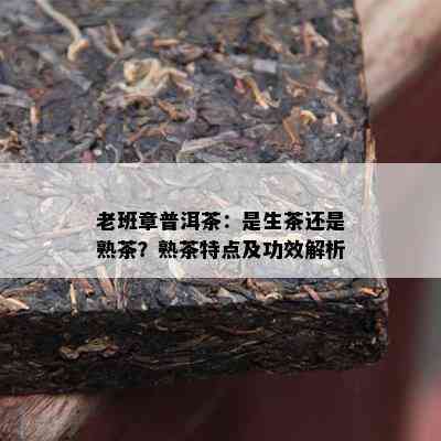 老班章普洱茶：是生茶还是熟茶？熟茶特点及功效解析