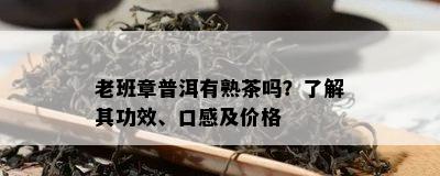 老班章普洱有熟茶吗？了解其功效、口感及价格