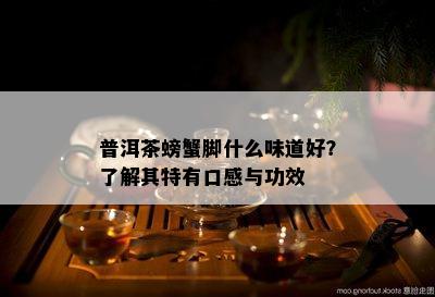 普洱茶螃蟹脚什么味道好？了解其特有口感与功效