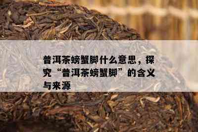 普洱茶螃蟹脚什么意思，探究“普洱茶螃蟹脚”的含义与来源