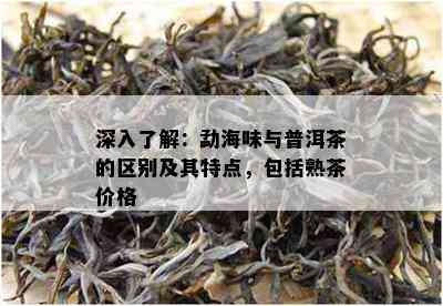 深入了解：勐海味与普洱茶的区别及其特点，包括熟茶价格