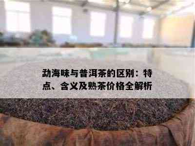 勐海味与普洱茶的区别：特点、含义及熟茶价格全解析