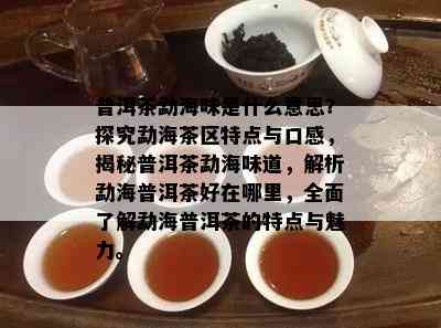 普洱茶勐海味是什么意思？探究勐海茶区特点与口感，揭秘普洱茶勐海味道，解析勐海普洱茶好在哪里，全面了解勐海普洱茶的特点与魅力。