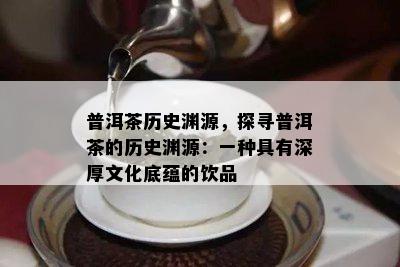 普洱茶历史渊源，探寻普洱茶的历史渊源：一种具有深厚文化底蕴的饮品