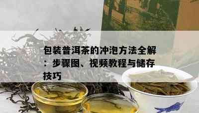 包装普洱茶的冲泡方法全解：步骤图、视频教程与储存技巧