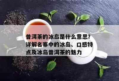 普洱茶的冰岛是什么意思？详解名寨中的冰岛、口感特点及冰岛普洱茶的魅力