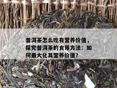 普洱茶怎么吃有营养价值，探究普洱茶的食用方法：如何更大化其营养价值？