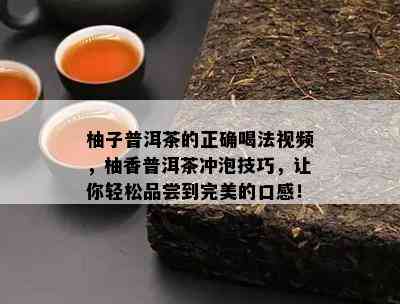 柚子普洱茶的正确喝法视频，柚香普洱茶冲泡技巧，让你轻松品尝到完美的口感！