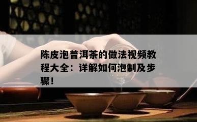 陈皮泡普洱茶的做法视频教程大全：详解如何泡制及步骤！