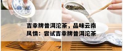 吉幸牌普洱沱茶，品味云南风情：尝试吉幸牌普洱沱茶