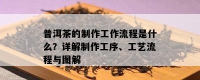 普洱茶的制作工作流程是什么？详解制作工序、工艺流程与图解