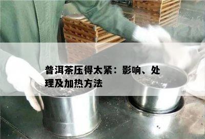 普洱茶压得太紧：影响、处理及加热方法