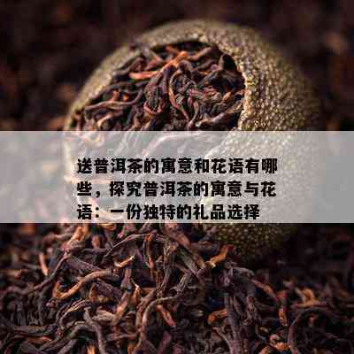 送普洱茶的寓意和花语有哪些，探究普洱茶的寓意与花语：一份独特的礼品选择