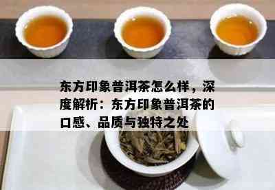 东方印象普洱茶怎么样，深度解析：东方印象普洱茶的口感、品质与独特之处