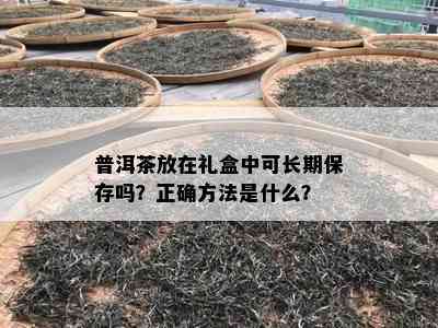 普洱茶放在礼盒中可长期保存吗？正确方法是什么？