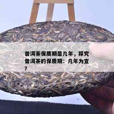 普洱茶保质期是几年，探究普洱茶的保质期：几年为宜？