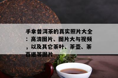 手拿普洱茶的真实照片大全：高清图片、图片大与视频，以及其它茶叶、茶壶、茶百道等图片