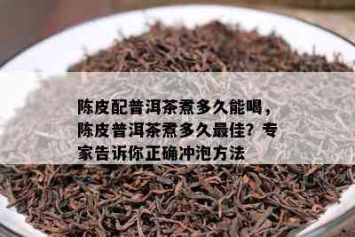 陈皮配普洱茶煮多久能喝，陈皮普洱茶煮多久更佳？专家告诉你正确冲泡方法