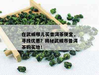 在武威哪儿买普洱茶便宜，寻找优惠？揭秘武威市普洱茶购买地！