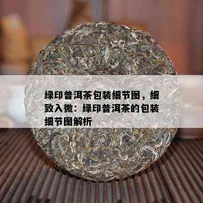 绿印普洱茶包装细节图，细致入微：绿印普洱茶的包装细节图解析